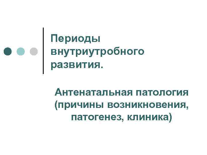 Периоды внутриутробного развития. Антенатальная патология (причины возникновения, патогенез, клиника) 