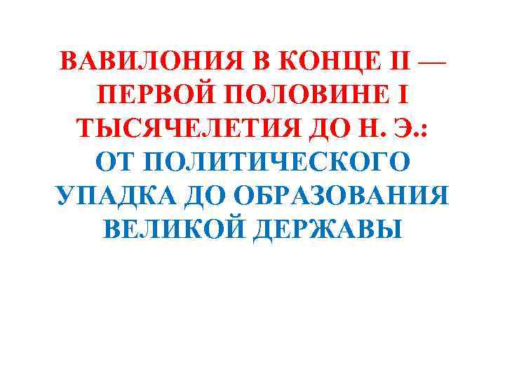 ВАВИЛОНИЯ В КОНЦЕ II — ПЕРВОЙ ПОЛОВИНЕ I ТЫСЯЧЕЛЕТИЯ ДО Н. Э. : ОТ