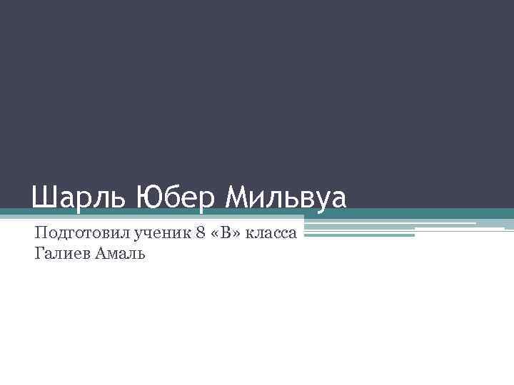 Шарль Юбер Мильвуа Подготовил ученик 8 «В» класса Галиев Амаль 