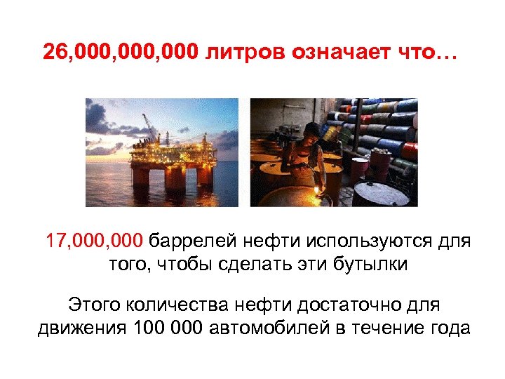 26, 000, 000 литров означает что… 17, 000 баррелей нефти используются для того, чтобы