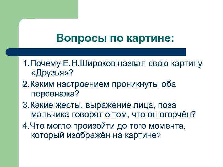 Вопросы по картине: 1. Почему Е. Н. Широков назвал свою картину «Друзья» ? 2.