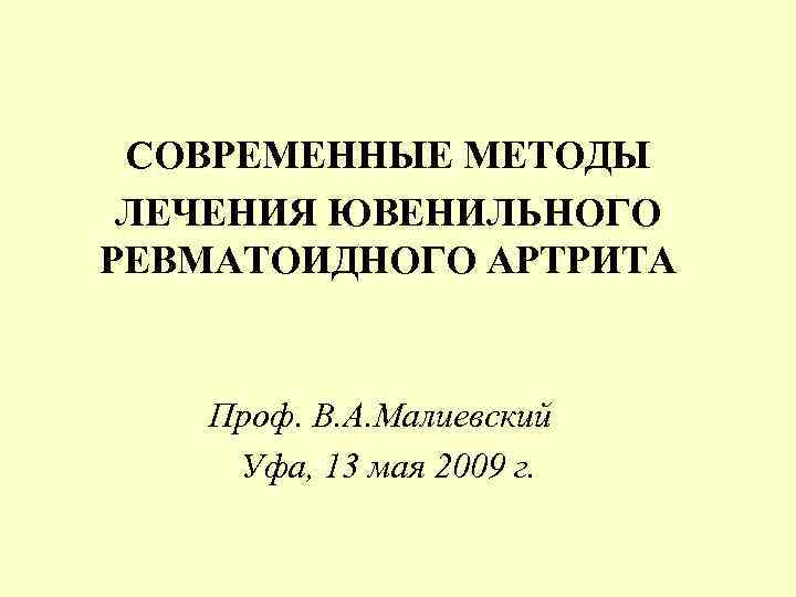 СОВРЕМЕННЫЕ МЕТОДЫ ЛЕЧЕНИЯ ЮВЕНИЛЬНОГО РЕВМАТОИДНОГО АРТРИТА Проф. В. А. Малиевский Уфа, 13 мая 2009