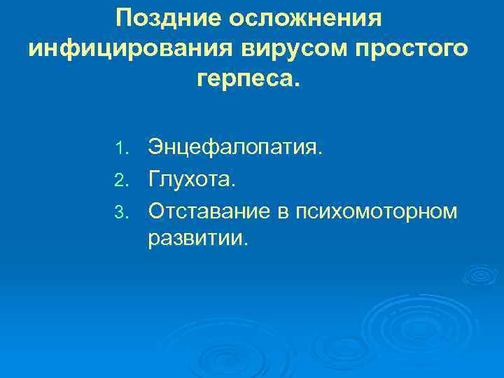 Поздние осложнения инфицирования вирусом простого герпеса. Энцефалопатия. 2. Глухота. 3. Отставание в психомоторном развитии.