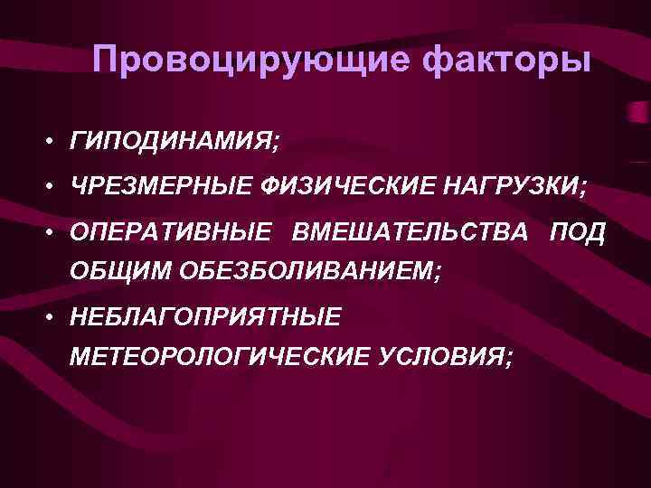 Провоцирующие факторы • ГИПОДИНАМИЯ; • ЧРЕЗМЕРНЫЕ ФИЗИЧЕСКИЕ НАГРУЗКИ; • ОПЕРАТИВНЫЕ ВМЕШАТЕЛЬСТВА ПОД ОБЩИМ ОБЕЗБОЛИВАНИЕМ;