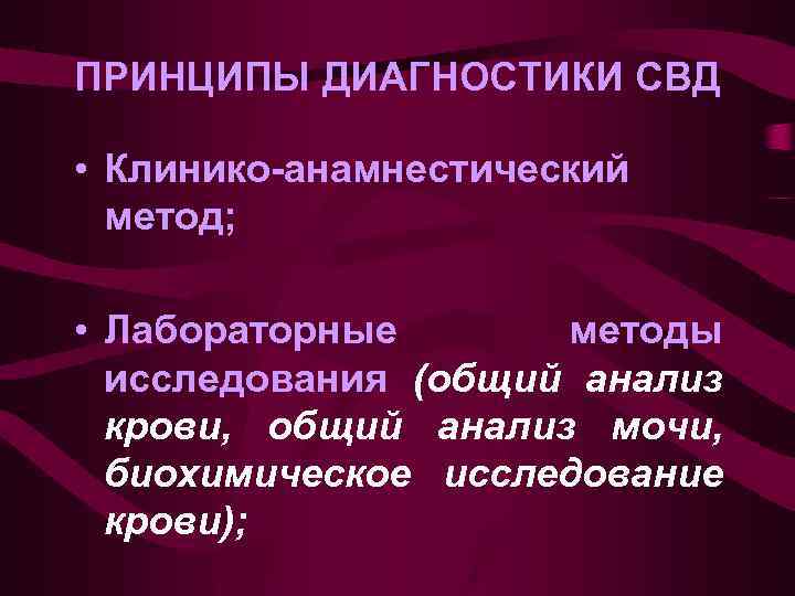 ПРИНЦИПЫ ДИАГНОСТИКИ СВД • Клинико-анамнестический метод; • Лабораторные методы исследования (общий анализ крови, общий
