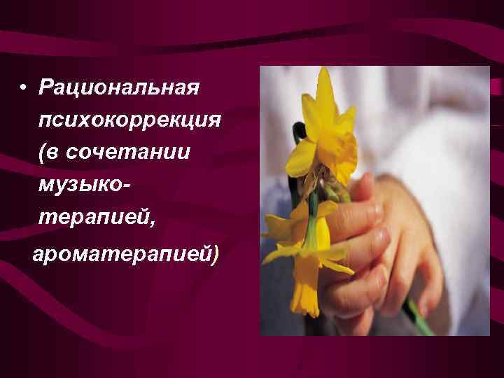  • Рациональная психокоррекция (в сочетании музыкотерапией, ароматерапией) 