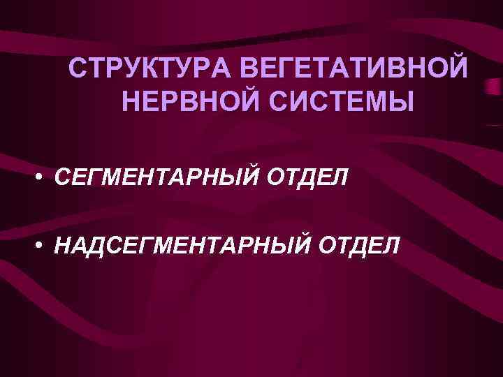 СТРУКТУРА ВЕГЕТАТИВНОЙ НЕРВНОЙ СИСТЕМЫ • СЕГМЕНТАРНЫЙ ОТДЕЛ • НАДСЕГМЕНТАРНЫЙ ОТДЕЛ 