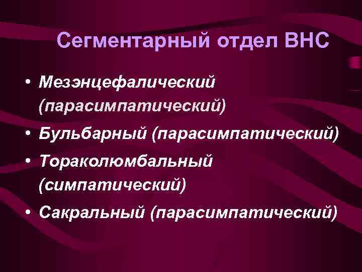 Сегментарный отдел ВНС • Мезэнцефалический (парасимпатический) • Бульбарный (парасимпатический) • Тораколюмбальный (симпатический) • Сакральный