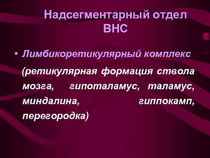 Надсегментарный отдел ВНС • Лимбикоретикулярный комплекс (ретикулярная формация ствола мозга, гипоталамус, миндалина, гиппокамп, перегородка)