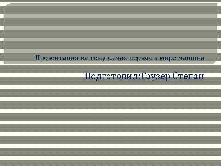 Презентация на тему: самая первая в мире машина Подготовил: Гаузер Степан 