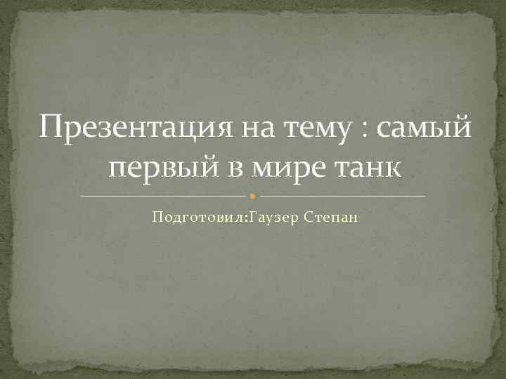 Презентация на тему : самый первый в мире танк Подготовил: Гаузер Степан 