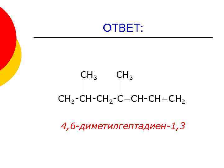 ОТВЕТ: СН 3 -СН-СН 2 -С=СН-СН=СН 2 4, 6 -диметилгептадиен-1, 3 