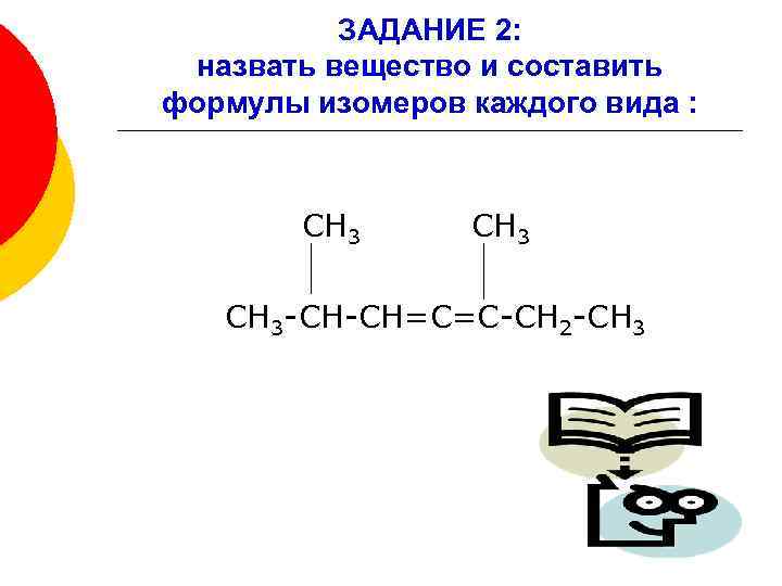 ЗАДАНИЕ 2: назвать вещество и составить формулы изомеров каждого вида : СН 3 -СН-СН=С=С-СН