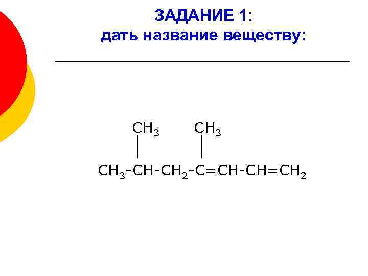 ЗАДАНИЕ 1: дать название веществу: СН 3 -СН-СН 2 -С=СН-СН=СН 2 