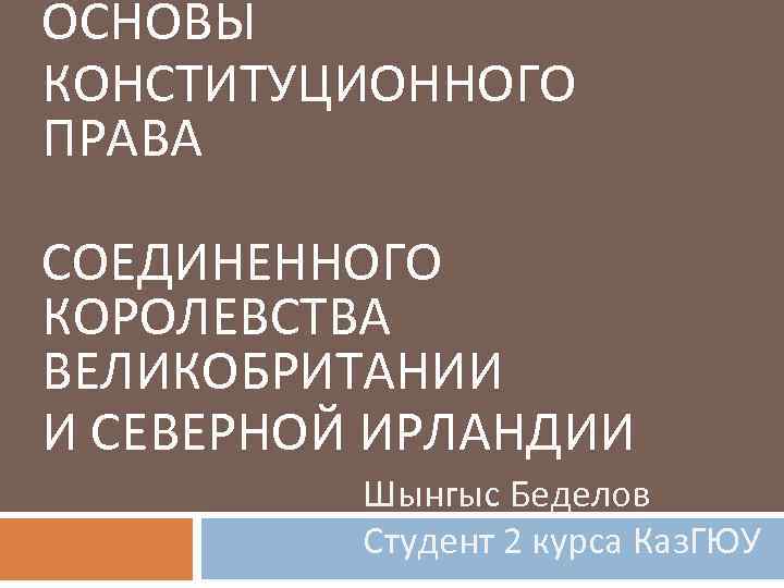 ОСНОВЫ КОНСТИТУЦИОННОГО ПРАВА СОЕДИНЕННОГО КОРОЛЕВСТВА ВЕЛИКОБРИТАНИИ И СЕВЕРНОЙ ИРЛАНДИИ Шынгыс Беделов Студент 2 курса