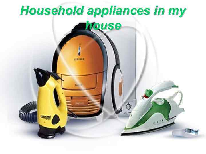 Household appliances in my house 