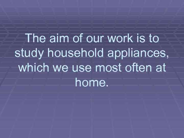 The aim of our work is to study household appliances, which we use most