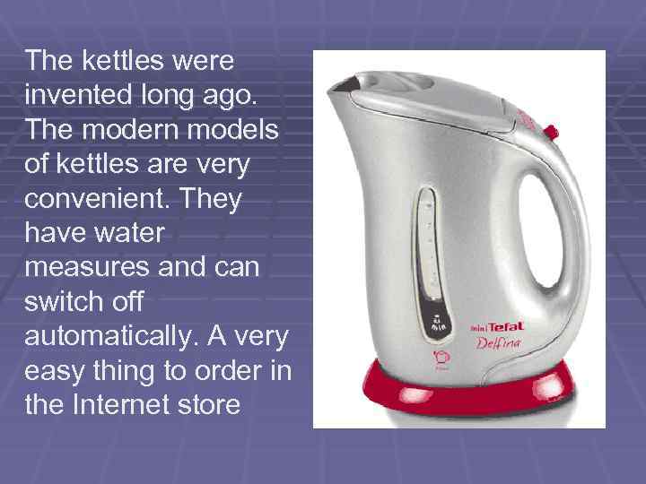 The kettles were invented long ago. The modern models of kettles are very convenient.