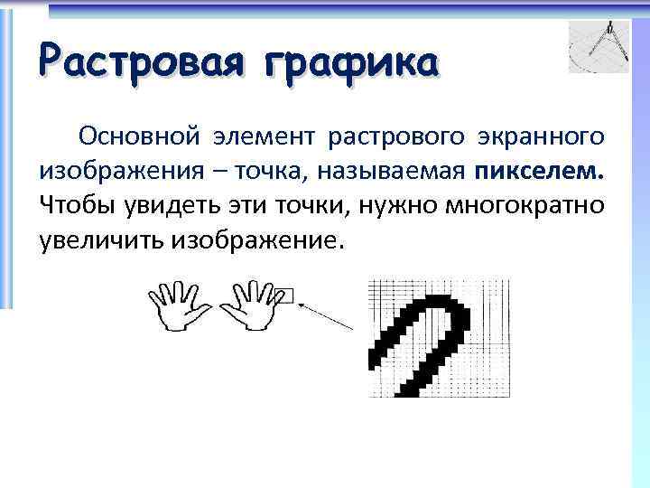 Растровая графика Основной элемент растрового экранного изображения – точка, называемая пикселем. Чтобы увидеть эти