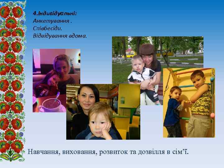 4. Індивідуальні: Анкетування. Співбесіди. Відвідування вдома. Навчання, виховання, розвиток та дозвілля в сім’ї. 