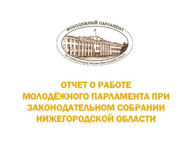 ОТЧЕТ О РАБОТЕ МОЛОДЁЖНОГО ПАРЛАМЕНТА ПРИ ЗАКОНОДАТЕЛЬНОМ СОБРАНИИ НИЖЕГОРОДСКОЙ ОБЛАСТИ 