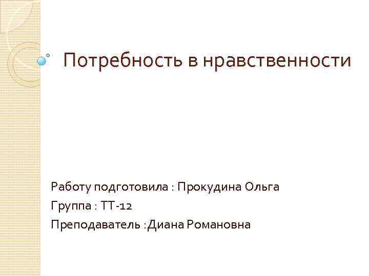 Потребность в нравственности Работу подготовила : Прокудина Ольга Группа : ТТ-12 Преподаватель : Диана