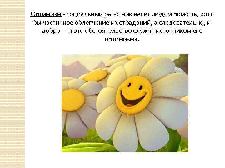 Оптимизм - социальный работник несет людям помощь, хотя бы частичное облегчение их страданий, а