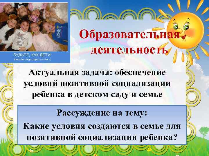 Образовательная деятельность Актуальная задача: обеспечение условий позитивной социализации ребенка в детском саду и семье
