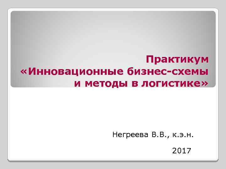 Практикум «Инновационные бизнес-схемы и методы в логистике» Негреева В. В. , к. э. н.