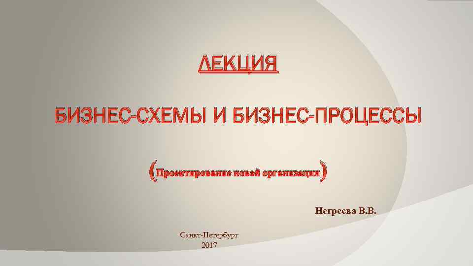 ЛЕКЦИЯ БИЗНЕС-СХЕМЫ И БИЗНЕС-ПРОЦЕССЫ (Проектирование новой организации) Негреева В. В. Санкт-Петербург 2017 