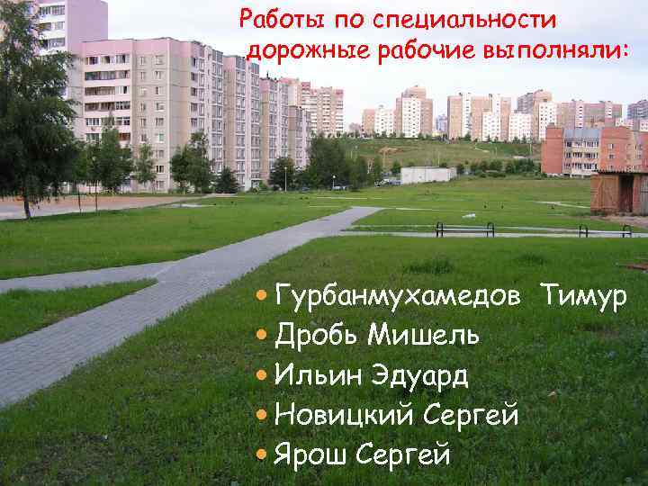 Работы по специальности дорожные рабочие выполняли: Гурбанмухамедов Тимур Дробь Мишель Ильин Эдуард Новицкий Сергей