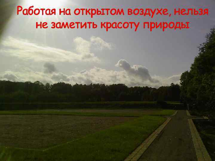 Работая на открытом воздухе, нельзя не заметить красоту природы При производстве 