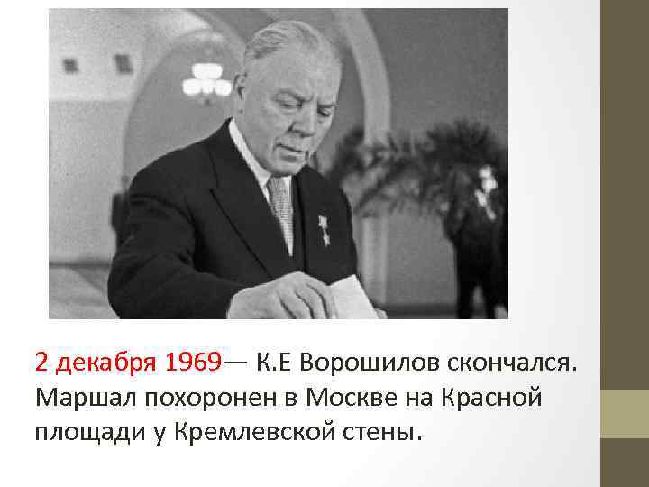 2 декабря 1969— К. Е Ворошилов скончался. Маршал похоронен в Москве на Красной площади