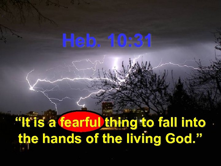Heb. 10: 31 “It is a fearful thing to fall into the hands of