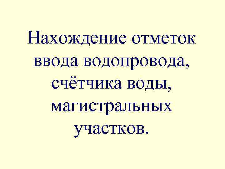 Нахождение отметок ввода водопровода, счётчика воды, магистральных участков. 