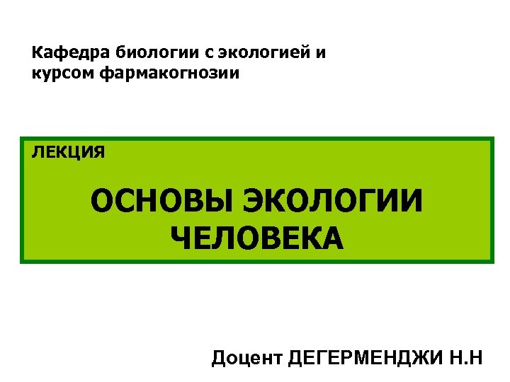 Кафедра биологии с экологией и курсом фармакогнозии ЛЕКЦИЯ ОСНОВЫ ЭКОЛОГИИ ЧЕЛОВЕКА Доцент ДЕГЕРМЕНДЖИ Н.