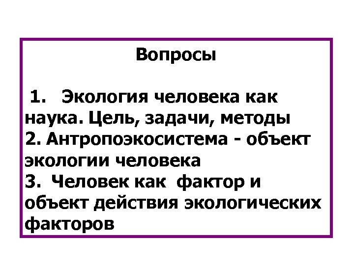 Вопросы 1. Экология человека как наука. Цель, задачи, методы 2. Антропоэкосистема - объект экологии