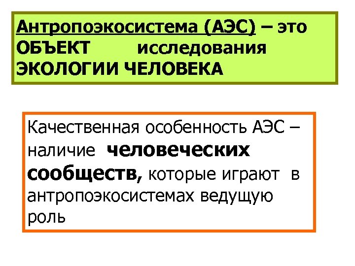 Антропоэкосистема (АЭС) – это ОБЪЕКТ исследования ЭКОЛОГИИ ЧЕЛОВЕКА Качественная особенность АЭС – наличие человеческих