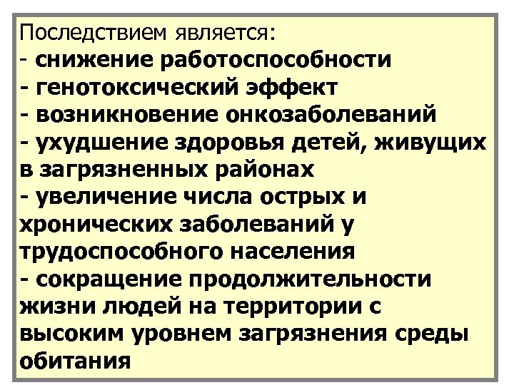 Последствием является: - снижение работоспособности - генотоксический эффект - возникновение онкозаболеваний - ухудшение здоровья