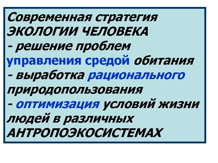 Современная стратегия ЭКОЛОГИИ ЧЕЛОВЕКА - решение проблем управления средой обитания - выработка рационального природопользования