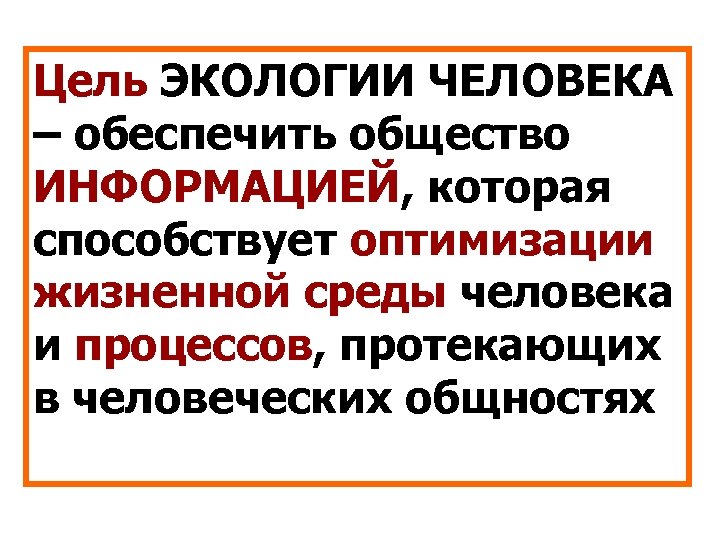 Цель ЭКОЛОГИИ ЧЕЛОВЕКА – обеспечить общество ИНФОРМАЦИЕЙ, которая способствует оптимизации жизненной среды человека и
