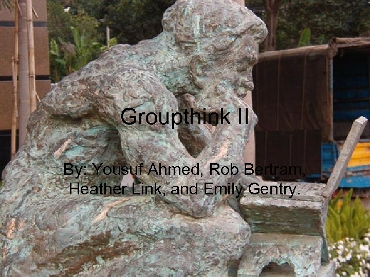 Groupthink II By: Yousuf Ahmed, Rob Bertram, Heather Link, and Emily Gentry. 