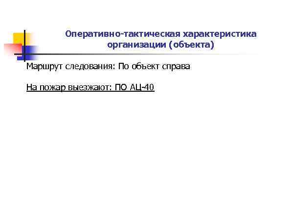 Оперативно-тактическая характеристика организации (объекта) Маршрут следования: По объект справа На пожар выезжают: ПО АЦ-40