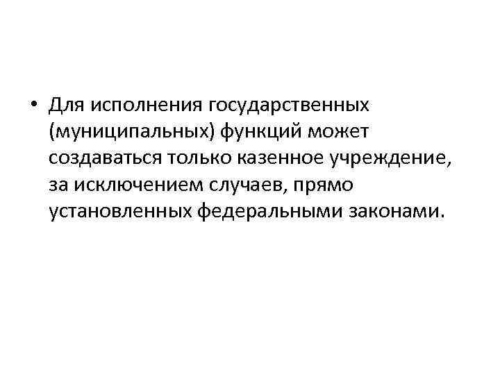  • Для исполнения государственных (муниципальных) функций может создаваться только казенное учреждение, за исключением