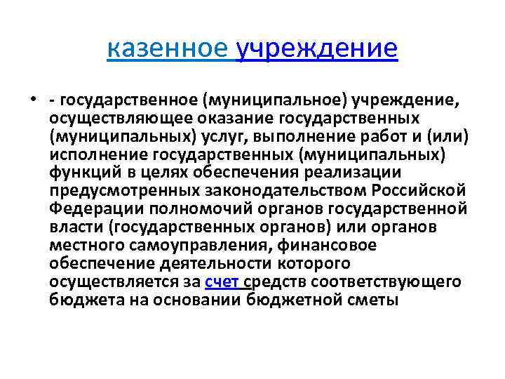 казенное учреждение • - государственное (муниципальное) учреждение, осуществляющее оказание государственных (муниципальных) услуг, выполнение работ