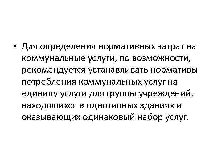  • Для определения нормативных затрат на коммунальные услуги, по возможности, рекомендуется устанавливать нормативы