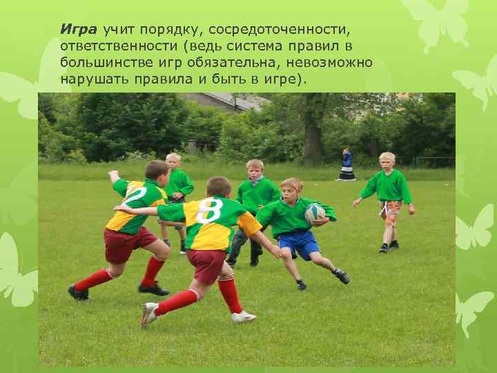 Игра учит порядку, сосредоточенности, ответственности (ведь система правил в большинстве игр обязательна, невозможно нарушать