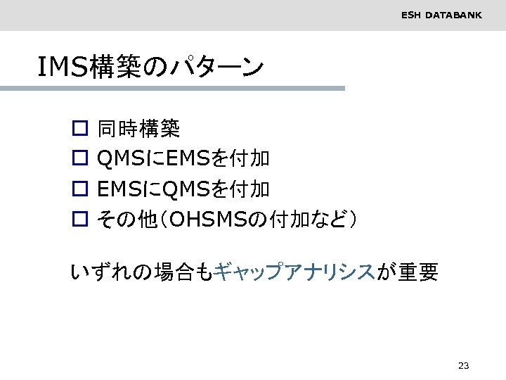 ESH DATABANK IMS構築のパターン o o 同時構築 QMSにEMSを付加 EMSにQMSを付加 その他（OHSMSの付加など） いずれの場合もギャップアナリシスが重要 23 