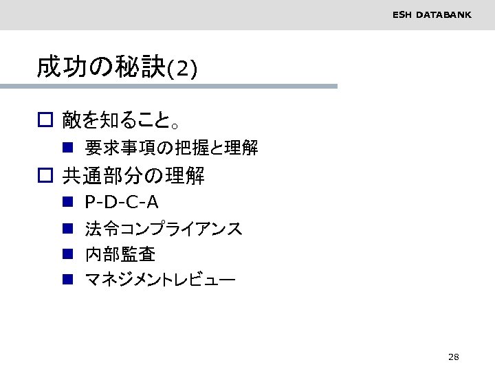 ESH DATABANK 成功の秘訣(2) o 敵を知ること。 n 要求事項の把握と理解 o 共通部分の理解 n n P-D-C-A 法令コンプライアンス 内部監査