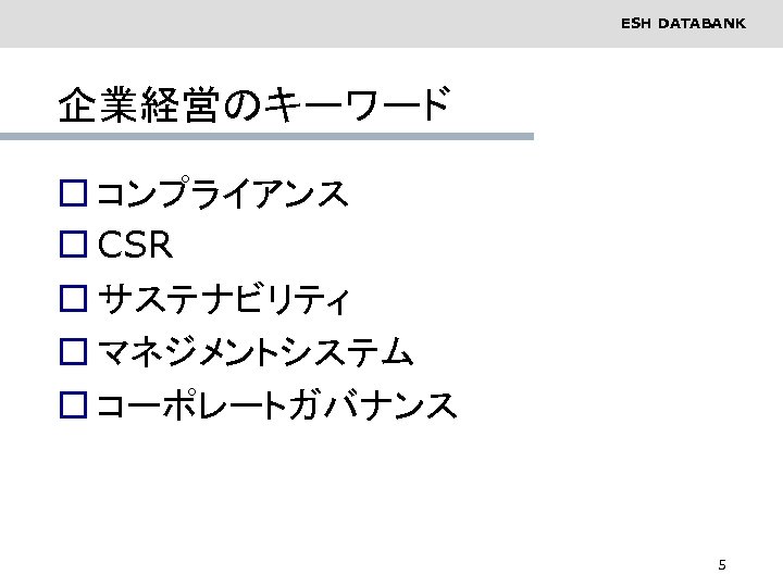 ESH DATABANK 企業経営のキーワード o コンプライアンス o CSR o サステナビリティ o マネジメントシステム o コーポレートガバナンス 5